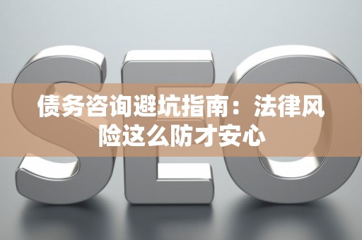 债务咨询避坑指南：法律风险这么防才安心